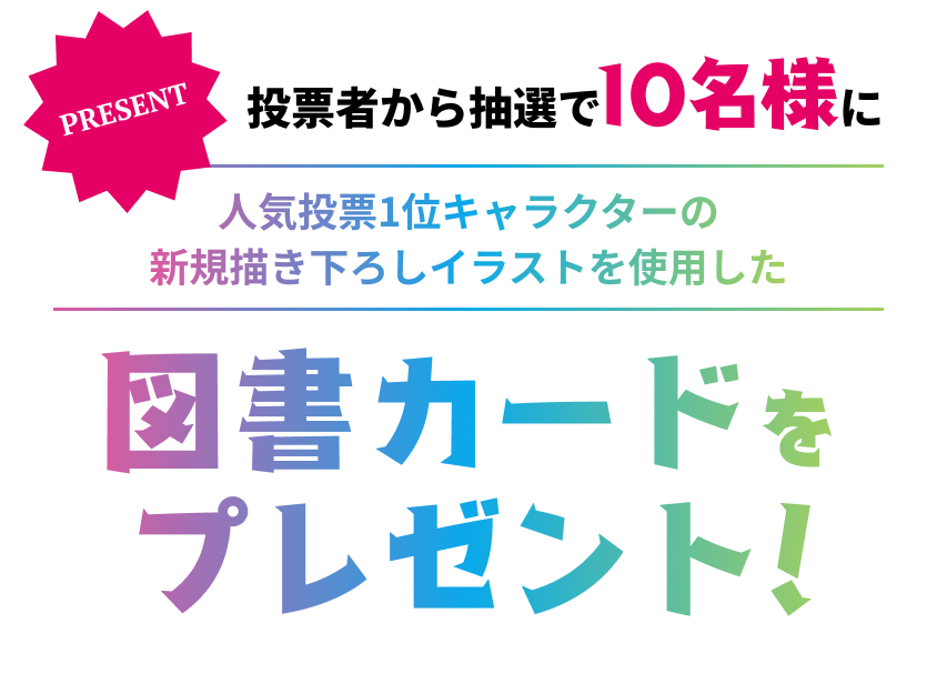 投票者から抽選10名様に人気投票1位キャラクターの新規描き下ろしイラストを使用した図書カードをプレゼント！